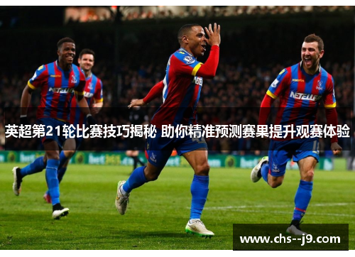 英超第21轮比赛技巧揭秘 助你精准预测赛果提升观赛体验