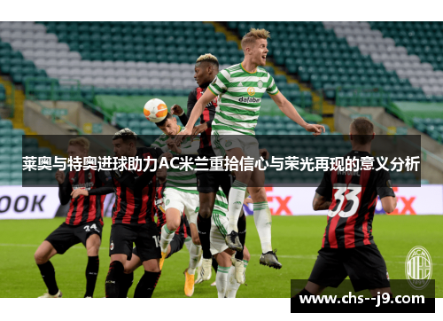 莱奥与特奥进球助力AC米兰重拾信心与荣光再现的意义分析 莱奥与特奥进球助力AC米兰重拾信心与荣光再现的意义分析