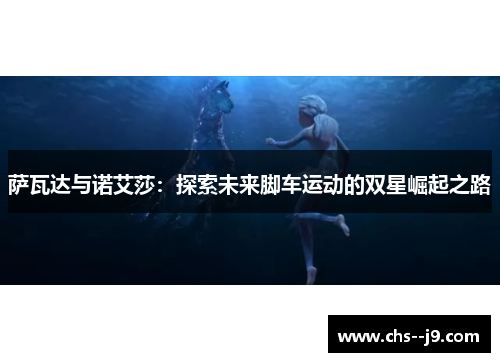 萨瓦达与诺艾莎：探索未来脚车运动的双星崛起之路