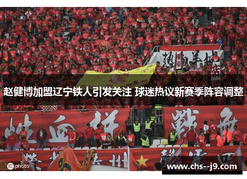 赵健博加盟辽宁铁人引发关注 球迷热议新赛季阵容调整 赵健博加盟辽宁铁人引发关注 球迷热议新赛季阵容调整