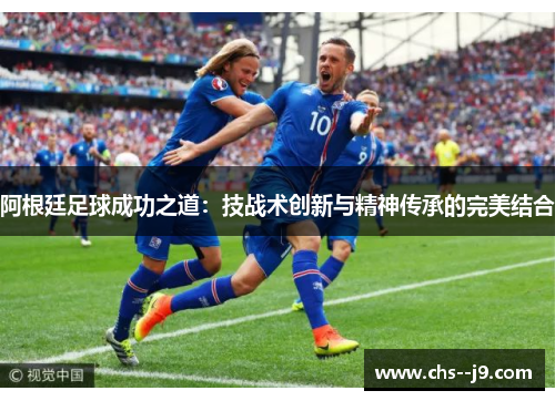 阿根廷足球成功之道：技战术创新与精神传承的完美结合