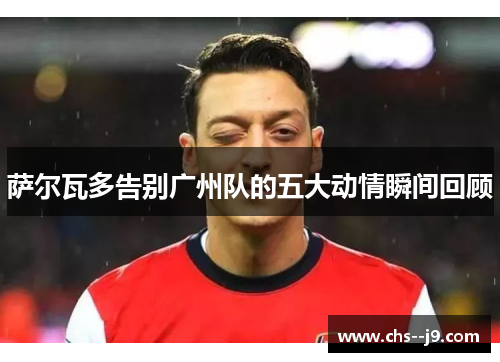 萨尔瓦多告别广州队的五大动情瞬间回顾