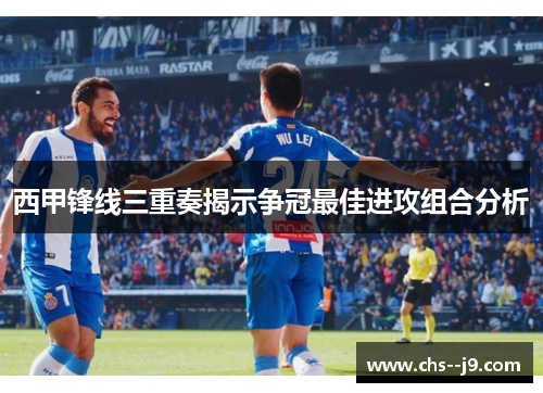 西甲锋线三重奏揭示争冠最佳进攻组合分析