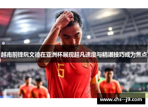 越南前锋阮文德在亚洲杯展现超凡速度与精湛技巧成为焦点