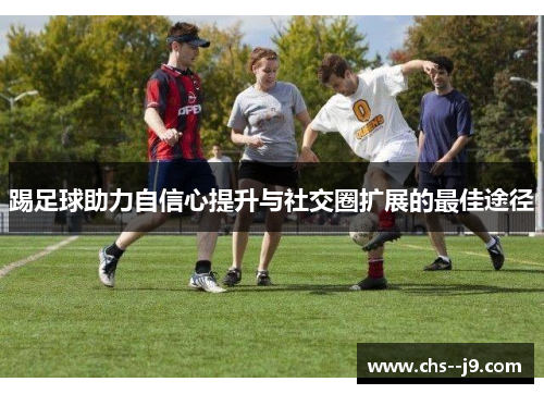 踢足球助力自信心提升与社交圈扩展的最佳途径 踢足球助力自信心提升与社交圈扩展的最佳途径