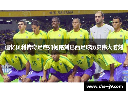 追忆贝利传奇足迹如何铭刻巴西足球历史伟大时刻 追忆贝利传奇足迹如何铭刻巴西足球历史伟大时刻
