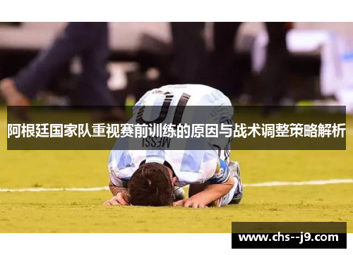 阿根廷国家队重视赛前训练的原因与战术调整策略解析 阿根廷国家队重视赛前训练的原因与战术调整策略解析