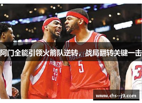 阿门全能引领火箭队逆转,战局翻转关键一击 阿门全能引领火箭队逆转,战局翻转关键一击