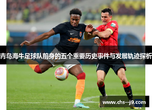 青岛海牛足球队前身的五个重要历史事件与发展轨迹探析 青岛海牛足球队前身的五个重要历史事件与发展轨迹探析