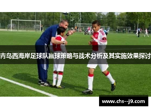 青岛西海岸足球队赢球策略与战术分析及其实施效果探讨 青岛西海岸足球队赢球策略与战术分析及其实施效果探讨