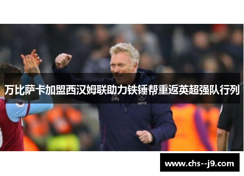 万比萨卡加盟西汉姆联助力铁锤帮重返英超强队行列 万比萨卡加盟西汉姆联助力铁锤帮重返英超强队行列