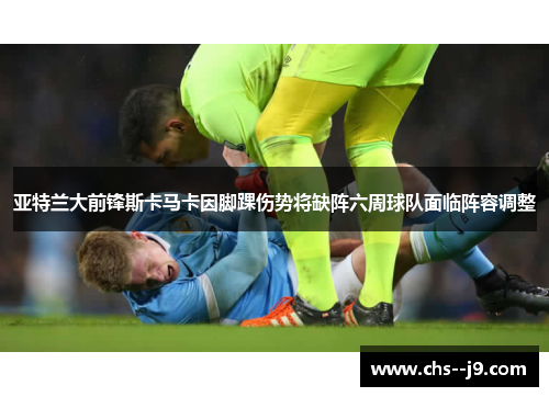 亚特兰大前锋斯卡马卡因脚踝伤势将缺阵六周球队面临阵容调整 亚特兰大前锋斯卡马卡因脚踝伤势将缺阵六周球队面临阵容调整