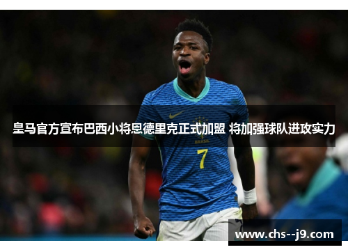 皇马官方宣布巴西小将恩德里克正式加盟 将加强球队进攻实力 皇马官方宣布巴西小将恩德里克正式加盟 将加强球队进攻实力