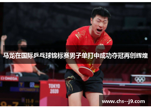 马龙在国际乒乓球锦标赛男子单打中成功夺冠再创辉煌