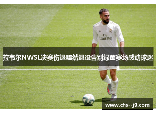 拉韦尔NWSL决赛伤退黯然退役告别绿茵赛场感动球迷