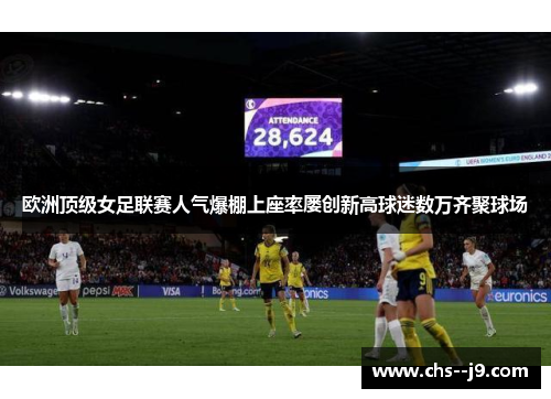 欧洲顶级女足联赛人气爆棚上座率屡创新高球迷数万齐聚球场 欧洲顶级女足联赛人气爆棚上座率屡创新高球迷数万齐聚球场
