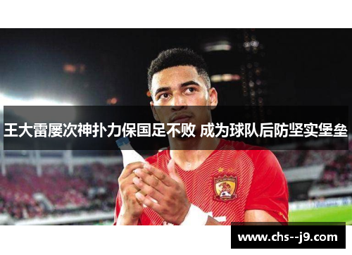 王大雷屡次神扑力保国足不败 成为球队后防坚实堡垒 王大雷屡次神扑力保国足不败 成为球队后防坚实堡垒