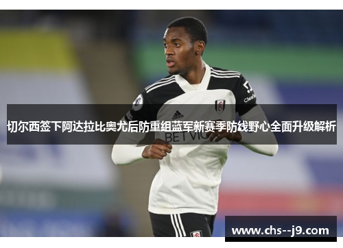 切尔西签下阿达拉比奥尤后防重组蓝军新赛季防线野心全面升级解析 切尔西签下阿达拉比奥尤后防重组蓝军新赛季防线野心全面升级解析