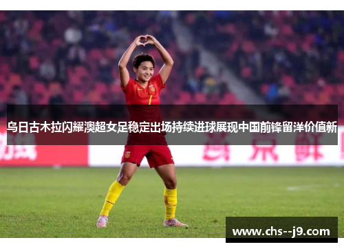 乌日古木拉闪耀澳超女足稳定出场持续进球展现中国前锋留洋价值新 乌日古木拉闪耀澳超女足稳定出场持续进球展现中国前锋留洋价值新
