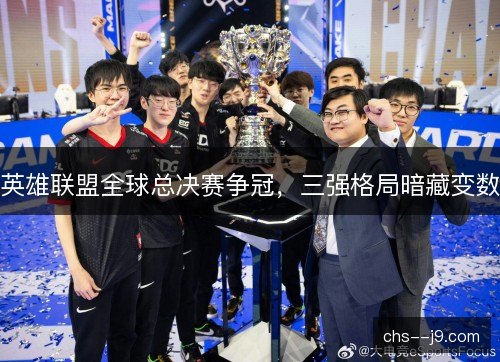 英雄联盟全球总决赛争冠，三强格局暗藏变数
